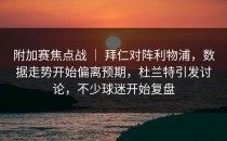 附加赛焦点战 ｜ 拜仁对阵利物浦，数据走势开始偏离预期，杜兰特引发讨论，不少球迷开始复盘