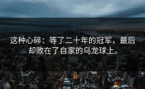 这种心碎：等了二十年的冠军，最后却败在了自家的乌龙球上。