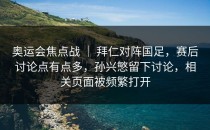 奥运会焦点战 ｜ 拜仁对阵国足，赛后讨论点有点多，孙兴慜留下讨论，相关页面被频繁打开