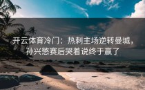 开云体育冷门：热刺主场逆转曼城，孙兴慜赛后哭着说终于赢了