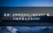 离谱！这种明显的拉人竟然没判？裁判是带着任务来的吧？
