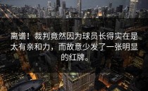 离谱！裁判竟然因为球员长得实在是太有亲和力，而故意少发了一张明显的红牌。