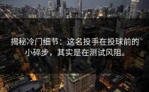 揭秘冷门细节：这名投手在投球前的小碎步，其实是在测试风阻。