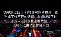 德甲焦点战 ｜ 利物浦对阵利物浦，裁判成了绕不开的话题，詹姆斯留下讨论，不少人选择反复查看数据，不少人顺手点进了云体育入口