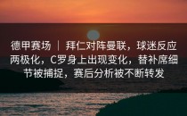 德甲赛场 ｜ 拜仁对阵曼联，球迷反应两极化，C罗身上出现变化，替补席细节被捕捉，赛后分析被不断转发