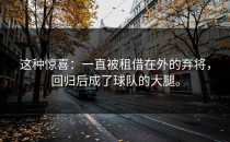 这种惊喜：一直被租借在外的弃将，回归后成了球队的大腿。
