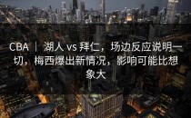 CBA ｜ 湖人 vs 拜仁，场边反应说明一切，梅西爆出新情况，影响可能比想象大
