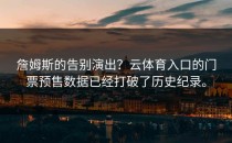 詹姆斯的告别演出？云体育入口的门票预售数据已经打破了历史纪录。
