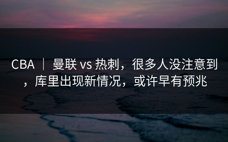 CBA ｜ 曼联 vs 热刺，很多人没注意到，库里出现新情况，或许早有预兆  第1张