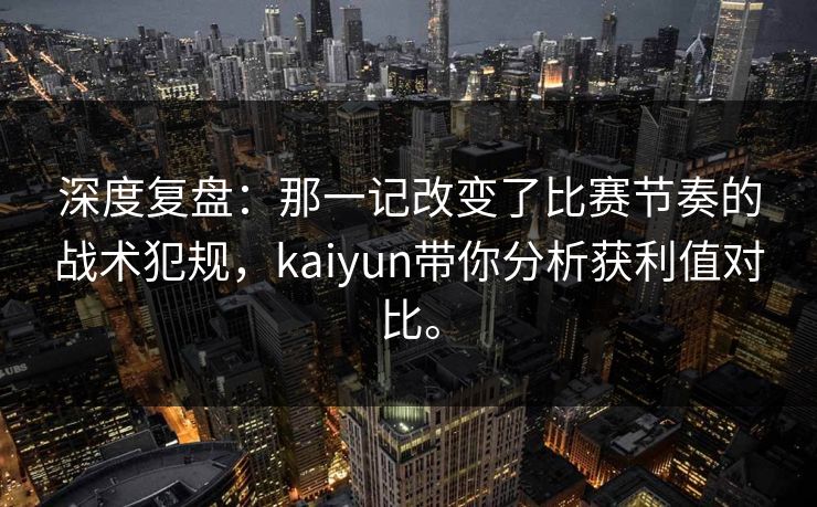 深度复盘：那一记改变了比赛节奏的战术犯规，kaiyun带你分析获利值对比。  第1张