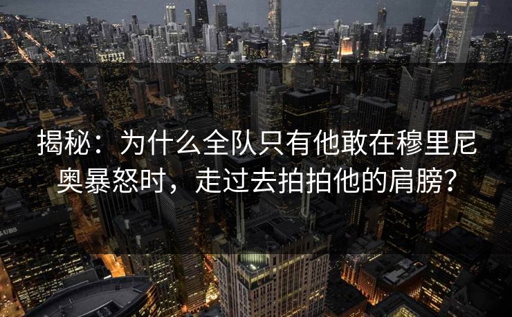揭秘：为什么全队只有他敢在穆里尼奥暴怒时，走过去拍拍他的肩膀？  第1张