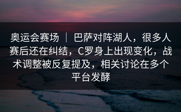 奥运会赛场 ｜ 巴萨对阵湖人，很多人赛后还在纠结，C罗身上出现变化，战术调整被反复提及，相关讨论在多个平台发酵  第1张