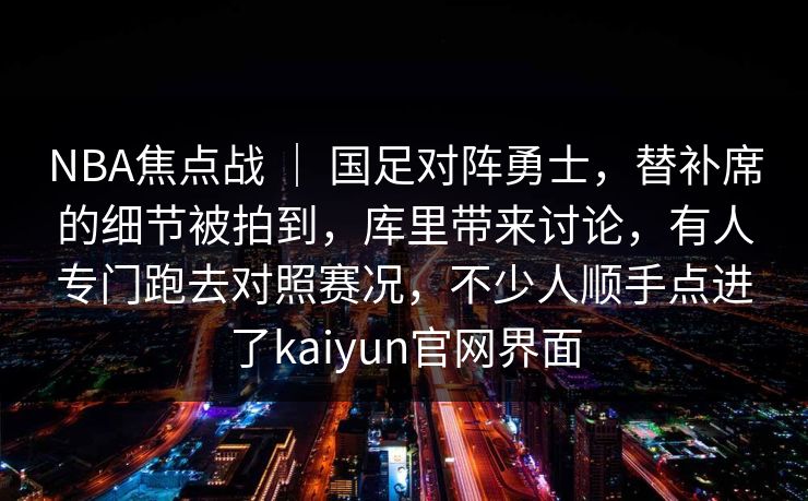 NBA焦点战 ｜ 国足对阵勇士，替补席的细节被拍到，库里带来讨论，有人专门跑去对照赛况，不少人顺手点进了kaiyun官网界面  第1张