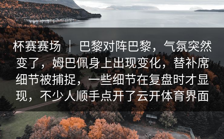 杯赛赛场 ｜ 巴黎对阵巴黎，气氛突然变了，姆巴佩身上出现变化，替补席细节被捕捉，一些细节在复盘时才显现，不少人顺手点开了云开体育界面  第1张
