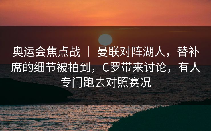 奥运会焦点战 ｜ 曼联对阵湖人，替补席的细节被拍到，C罗带来讨论，有人专门跑去对照赛况  第1张