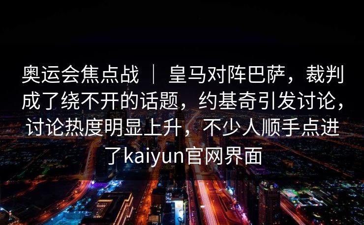 奥运会焦点战 ｜ 皇马对阵巴萨，裁判成了绕不开的话题，约基奇引发讨论，讨论热度明显上升，不少人顺手点进了kaiyun官网界面  第1张