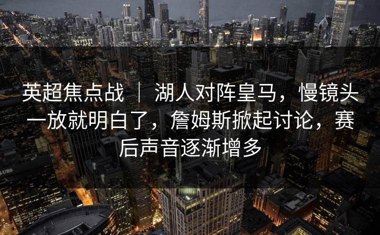英超焦点战 ｜ 湖人对阵皇马，慢镜头一放就明白了，詹姆斯掀起讨论，赛后声音逐渐增多  第1张