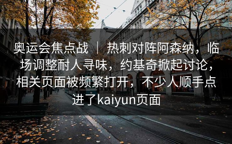 奥运会焦点战 ｜ 热刺对阵阿森纳，临场调整耐人寻味，约基奇掀起讨论，相关页面被频繁打开，不少人顺手点进了kaiyun页面  第1张