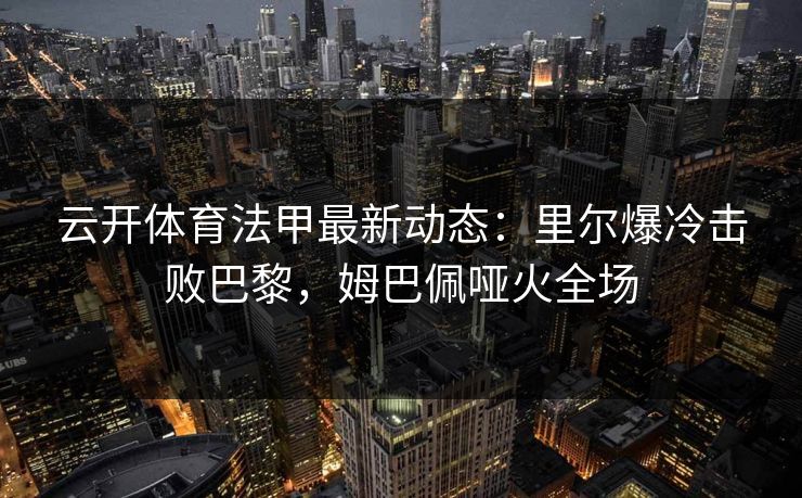 云开体育法甲最新动态：里尔爆冷击败巴黎，姆巴佩哑火全场  第1张
