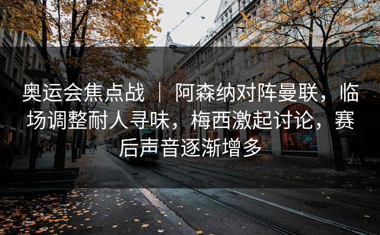 奥运会焦点战 ｜ 阿森纳对阵曼联，临场调整耐人寻味，梅西激起讨论，赛后声音逐渐增多  第1张