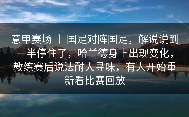 意甲赛场 ｜ 国足对阵国足，解说说到一半停住了，哈兰德身上出现变化，教练赛后说法耐人寻味，有人开始重新看比赛回放  第1张