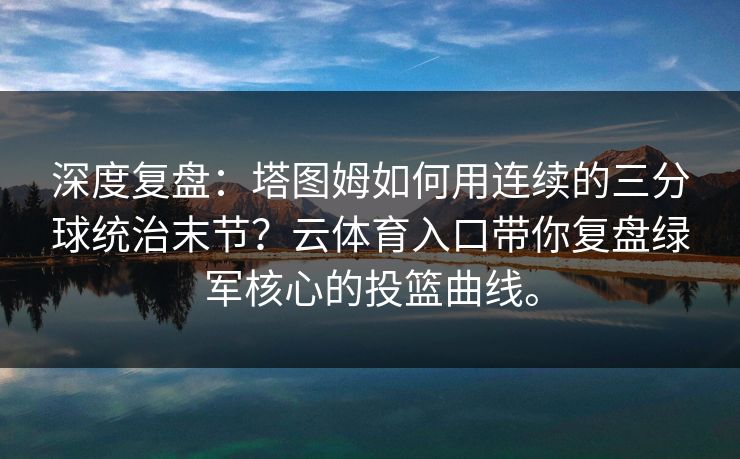深度复盘：塔图姆如何用连续的三分球统治末节？云体育入口带你复盘绿军核心的投篮曲线。  第1张