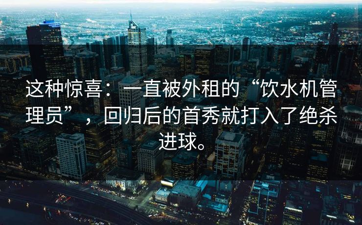 这种惊喜：一直被外租的“饮水机管理员”，回归后的首秀就打入了绝杀进球。  第1张