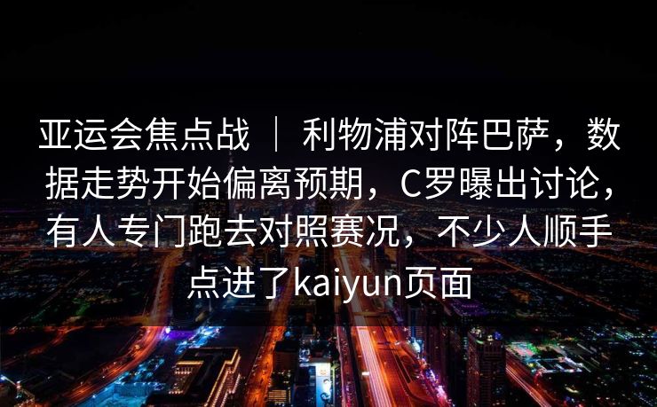亚运会焦点战 ｜ 利物浦对阵巴萨，数据走势开始偏离预期，C罗曝出讨论，有人专门跑去对照赛况，不少人顺手点进了kaiyun页面  第1张