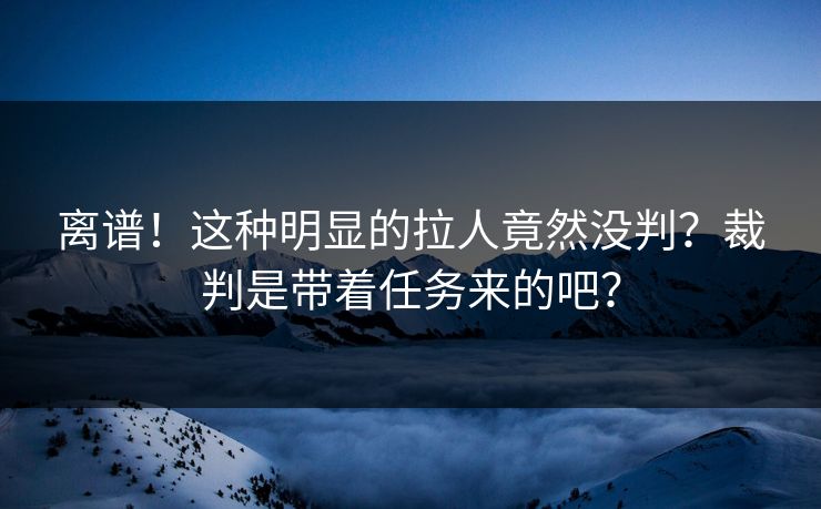 离谱！这种明显的拉人竟然没判？裁判是带着任务来的吧？  第1张