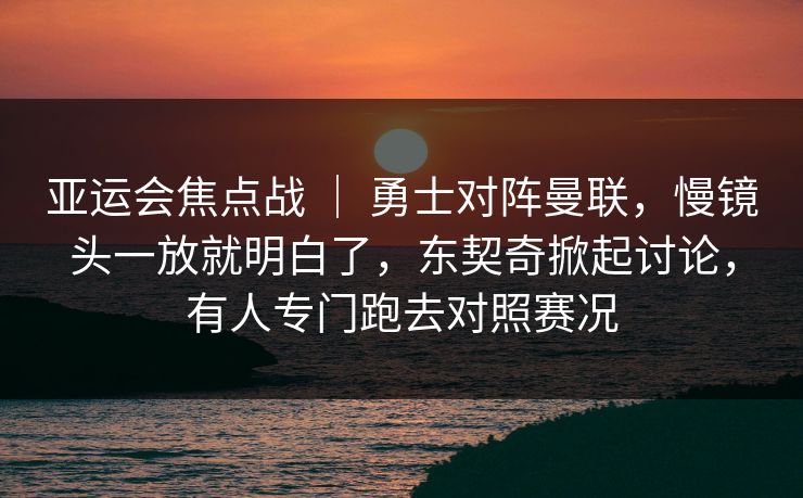 亚运会焦点战 ｜ 勇士对阵曼联，慢镜头一放就明白了，东契奇掀起讨论，有人专门跑去对照赛况