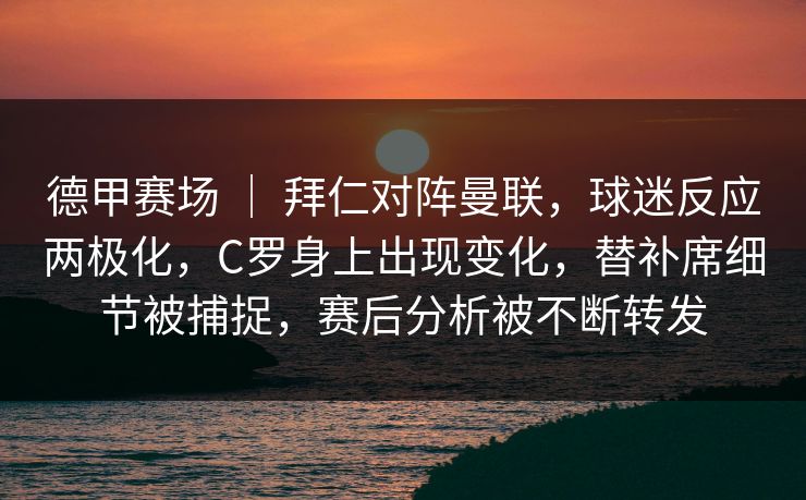 德甲赛场 ｜ 拜仁对阵曼联，球迷反应两极化，C罗身上出现变化，替补席细节被捕捉，赛后分析被不断转发