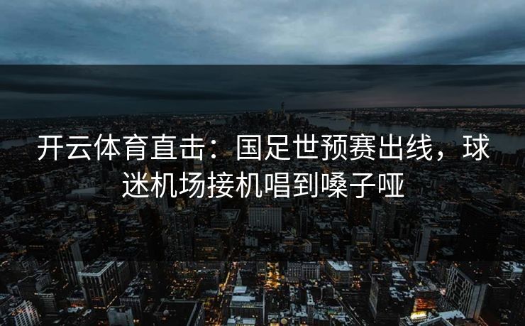 开云体育直击：国足世预赛出线，球迷机场接机唱到嗓子哑