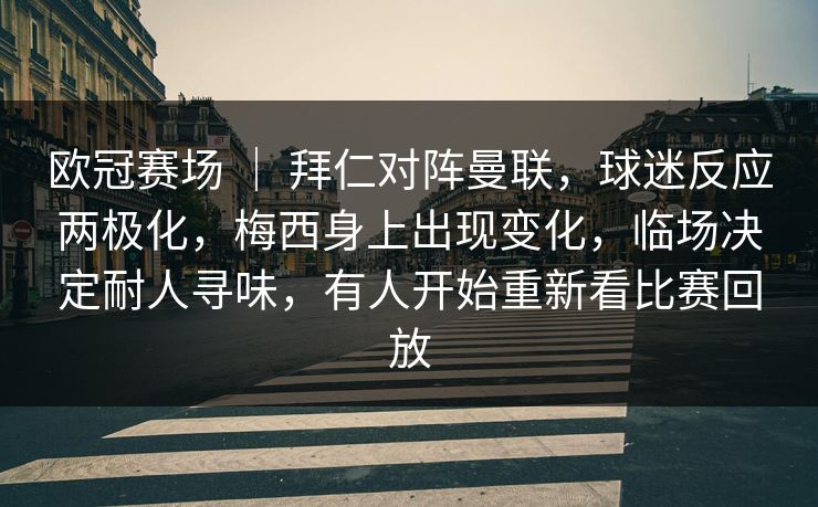 欧冠赛场 ｜ 拜仁对阵曼联，球迷反应两极化，梅西身上出现变化，临场决定耐人寻味，有人开始重新看比赛回放