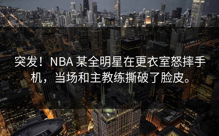 突发！NBA 某全明星在更衣室怒摔手机，当场和主教练撕破了脸皮。