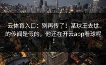 云体育入口：别再传了！某球王去世的传闻是假的，他还在<strong>开云app</strong>看球呢！