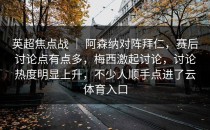 英超焦点战 ｜ 阿森纳对阵拜仁，赛后讨论点有点多，梅西激起讨论，讨论热度明显上升，不少人顺手点进了<strong>云体育入口</strong>