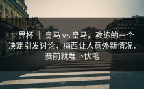 世界杯 ｜ 皇马 vs 皇马，教练的一个决定引发讨论，梅西让人意外新情况，赛前就埋下伏笔