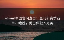 <strong>kaiyun</strong>中国官网直击：皇马新赛季西甲20连胜，姆巴佩融入完美