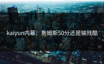 kaiyun内幕：詹姆斯50分还是输残酷