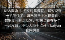NBA赛场 ｜ 尤文对阵曼联，解说说到一半停住了，姆巴佩身上出现变化，数据变化有点反常，相关讨论在多个平台发酵，不少人顺手点开了<strong>kaiyun</strong>官网页面