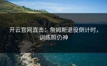<strong>开云官网</strong>直击：詹姆斯退役倒计时，训练照仍神