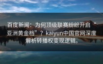 百度新闻：为何顶级联赛纷纷开启“亚洲黄金档”？<strong>kaiyun</strong>中国官网深度解析转播权变现逻辑。
