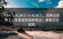NBA ｜ AC米兰 vs AC米兰，连解说都愣了，库里被质疑新情况，事情远没结束