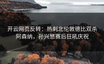 <strong>开云网页</strong>反转：热刺北伦敦德比双杀阿森纳，孙兴慜赛后狂吼庆祝