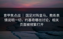 意甲焦点战 ｜ 国足对阵皇马，教练表情说明一切，约基奇曝出讨论，相关页面被频繁打开
