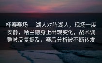 杯赛赛场 ｜ 湖人对阵湖人，现场一度安静，哈兰德身上出现变化，战术调整被反复提及，赛后分析被不断转发