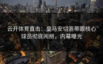 <strong>云开体育</strong>直击：皇马安切洛蒂跟核心球员彻底闹掰，内幕曝光