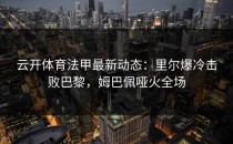 <strong>云开体育</strong>法甲最新动态：里尔爆冷击败巴黎，姆巴佩哑火全场