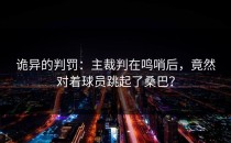 诡异的判罚：主裁判在鸣哨后，竟然对着球员跳起了桑巴？