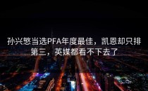 孙兴慜当选PFA年度最佳，凯恩却只排第三，英媒都看不下去了